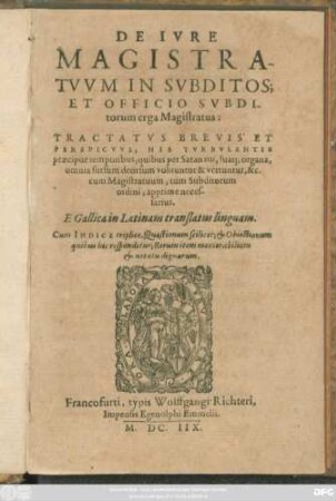 De Iure Magistratuum In Subditos; Et Officio Subditorum erga Magistratus : Tractatus Brevis Et Perspicuus, His Turbulentis praecipue temporibus, quibus per Satanam, suaq[ue] organa, omnia sursum deorsum voluuntur & vertuntur, &c. cum Magistratuum, tum Subditorum ordini, apprime necessarius. E Gallica in Latinam translatus linguam. Cum Indice triplice ...