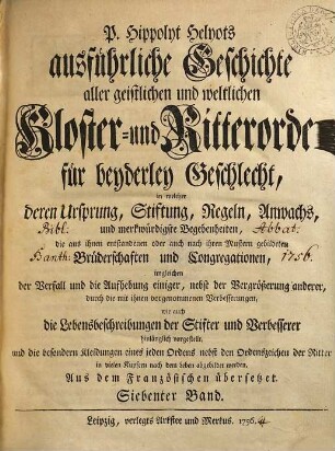 P. Hippolyt Helyots ausführliche Geschichte aller geistlichen und weltlichen Kloster- und Ritterorden für beyderley Geschlecht : in welcher deren Ursprung, Stiftung, Regeln, Anwachs und merkwürdigste Begebenheiten ... hinlänglich vorgestellt ... werden; aus dem Französischen übersetzt, 7