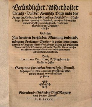 Gründlicher, wiederholter Bericht, daß der Römische Bapst nicht das Haupt der Kirchen ... sondern aygentlich der Antichrist ... sey