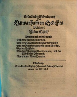 Gründliche Widerlegung Eines unwarhafften Gedichts unterm Titul, Crypto-Papismus Novae Theologiae Helmstadiensis, Das ist Heimblich Pabstthumb der newen Theologiae auff der Fürstl. Julius Universitet zu Helmstädt, Welches M. Statius Buscherus, gewesener Prediger bey S. Aegidien in Hannover zu Hamburg drucken und spargiren lassen im Jahr 1640 : Zu Rettung der Unschuldt und Warheit Auff Fürstlichen Befehl gestellet und publiciret. 2, Darinn gehandelt wird Von der Christlichen Kirchen, Von der Gewalt und Obrigkeit des Pabsts, Von der Rechtfertigung und guten Wercken, Von der Erbsünde, Von dem Abendmahl des Herrn und der Päbstlichen Opffermeß, Von etlichen NebenPuncten