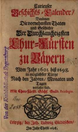 Curieuser Geschichts-Calender, darinnen die vornehmsten Thaten und Geschichte der durchlauchtigsten Chur-Fürsten zu Bayern vom Jahr 1601 biß 1698 in möglichster Kürtze nach den Jahren, Monaten und Tagen verfasset sind