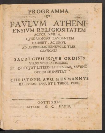 Programma Quo Paulum Atheniensium Religiositatem Actor. XVII. 22. Quodammodo Laudantem Exhibet, Ac Simul Ad Audiendas Benevole Tres Orationes Sacri Civilisque Ordinis Viros Spectatissimos Et Quotquot Literis Literatisq. Favent Officiose Invitat Christoph. Aug. Heumannus Ill. Gymn. Insp. Et S. Theol. Prof. : [P. P. Gottingae d. VIII. October M DCCXXIV.]