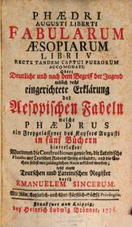 Phædri Augusti Liberti Fabularum Æsopiarum Libri V Recte Tandem Captui Puerorum Accomodati. Oder: Deutliche und nach dem Begriff der Jugend endlich recht eingerichtete Erklärung der Aesopischen Fabeln welche Phædrus ein Freygelassener des Kaysers Augusti in fünf Büchern hinterlassen : Worinnen die Constructiones gewiesen, die Lateinische Phrases mit Teutschen Redens-Arten erläutert, und die Sachen selbst mit zulänglichen Notis erkläret werden; nebst einem Teutschen und Lateinischen Register