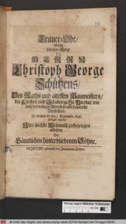 Trauer-Ode/ Welche bey dem Sarge Tit. Herrn Christoph George Schützens/ Des Raths und ältesten Baumeisters/ der Kirchen und Schulen zu St. Nicolai/ wie auch des willigen Allmosens und Lazareths Vorstehers/ In welchen Er den 3. Septembr. 1696. geleget wurde/ Ihre höchste Wehmuth zu bezeugen abfaßten Die Sämtlichen hinterbliebenen Söhne