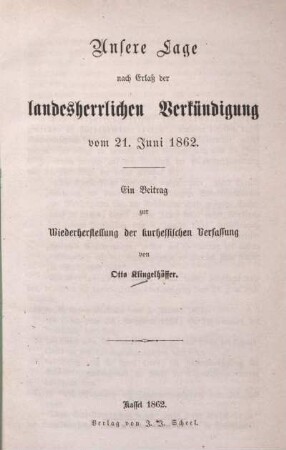 Unsere Lage nach Erlaß der landesherrlichen Verkündigung vom 21. Juni 1862 : ein Beitrag zur Wiederherstellung der kurhessischen Verfassung