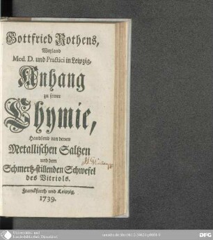 Gottfried Rothens, Weyland Med. D. und Practici in Leipzig, Anhang zu seiner Chymie : handelnd von denen metallischen Saltzen und dem Schmertz-stillenden Schwefel des Vitriols
