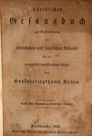 Christliches Gesangbuch zur Beförderung der öffentlichen und häuslichen Andacht für die evangelisch protestantische Kirche des Großherzogthums Baden : Nebst einer Sammlung christlicher Gebete