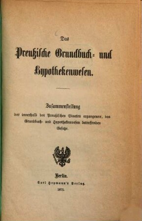 Das preußische Grundbuch- und Hypothekenwesen : Zusammenstellung der innerhalb des preußischen Staates ergangenen, das Grundbuch- und Hypothekenwesen betreffenden Gesetze