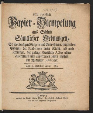 Neu revidirte Papier-Stempelung aus Schluß Sämtlicher Ordnungen, So wol hiesigen Bürgern und Einwohnern, imgleichen Einsassen der Ländereyen dieser Stadt, als auch Fremden, die gültige schriftliche Actus alhier ausfertigen und ausfertigen lassen wollen, zur Nachricht publiciret : Den 8. October Anno 1784.