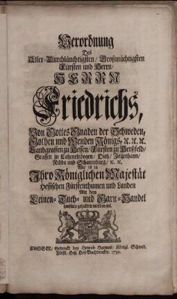Verordnung Des Aller-Durchläuchtigsten, Großmächtigsten Fürsten und Herrn, Herrn Friedrichs, Von Gottes Gnaden der Schweden, Gothen und Wenden Königs, [et]c. [et]c. [et]c. ... Wie es in Ihro Königlichen Majestät Hessischen Fürstenthumen und Landen Mit dem Leinen- Tuch- und Garn-Handel hinfüro gehalten werden sol : [... Stockholm den 14/25. Tag Augusti 1732.]