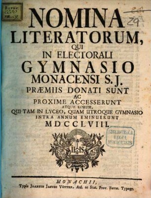 Nomina literatorum qui in Electorali Gymnasio Monacensi S.J. praemiis donati sunt, ac proxime accesserunt, atque eorum qui tam in Lyceo, quam utroque Gymnasio intra annum eminuerunt. 1758, 1758