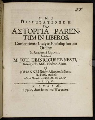Disputationem De Astorgia Parentum In Liberos, Consentiente Inclyto Philosophorum Ordine In Academia Lipsiensi, habebunt M. Joh. Heinricus Ernesti ... & Johannes Fricke/ Ascaniensis Saxo, SS. Theol. STudiosi, ad d. 28. Novembr. A.E.C. M.DC.LXXIV. ...