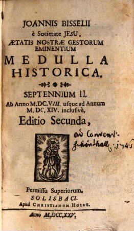 Joannis Bisselii è Societate Jesu, Aetatis Nostrae Gestorum Eminentium Medulla Historica : per aliquot septennia digesta, 2. Septennium II., ab anno MDCVIII usque ad annum MDCXIV inclusivè