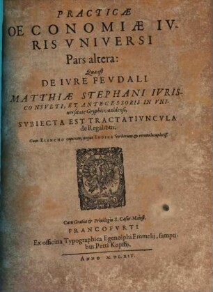 Oeconomia Practica Ivris Vniversi Civilis, Fevdalis Et Canonici : In Tres Partes Divisa ... ; Accesserunt demum Indices capitum; itemq[ue] verborum & rerum, 2. Quae est De Iure Feudali : Subiecta Est Tractatiuncula de Regalibus