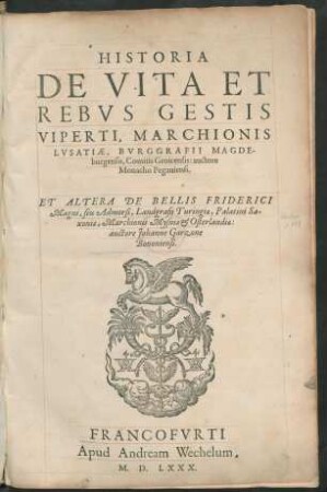 HISTORIA || DE VITA ET || REBVS GESTIS || VIPERTI, MARCHIONIS || LVSATIAE, BVRGGRAFII MAGDE-||burgensis, Comitis Groicensis: auctore || Monacho Pegauiensi.|| ET ALTERA DE BELLIS FRIDERICI || Magni, seu Admorsi, Landgrafij Turingiae, Palatini Sa-||xoniae, Marchionis Mysniae et Osterlandiae:|| auctore Johanne Garzone || Bononiensi.||
