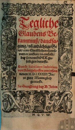 Tegliche Glaubens Bekanntnuß, dancksagung un[d] andächtigs Gebet eins Christlichen Haußvatter zu Gott, in einfallt bey seinem Gott geselligen beruffe