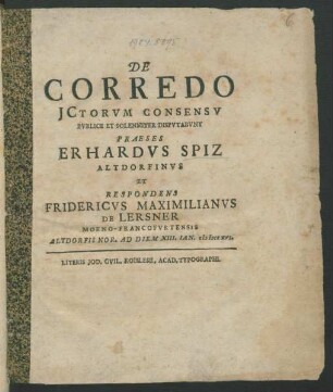 De Corredo ICtorum Consensu Publice Et Solenniter Disputabunt Praeses Erhardus Spiz Altdorfinus Et Respondens Fridericus Maximilianus De Lersner Moeno-Francofurtensis Altdorfii Nor. Ad Diem XIII. Ian. MDCCXVI.