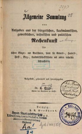 Allgemeine Sammlung von Aufgaben aus der bürgerlichen, kaufmännischen, gewerblichen, technischen und politischen Rechenkunst : für höhere Bürger- und Realschulen, sowie für Gewerb-, Handels-, Forst-, Berg-, Landwirthschaftsschulen und andere technische Lehranstalten