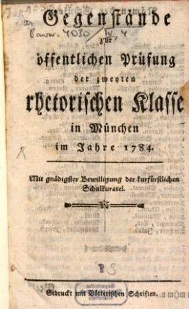 Gegenstände zur öffentlichen Prüfung der zweyten rhetorischen Klasse in München im Jahre 1784 : Mit gnädigster Bewilligung der kurfürstlichen Schulkuratel