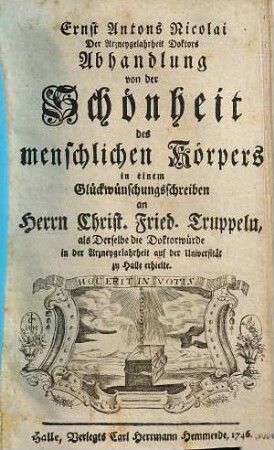 Ernst Antons Nicolai ... Abhandlung von der Schönheit des menschlichen Körpers : in einem Glückwünschungsschreiben an Herrn Christ. Fried. Truppeln, als derselbe die Doktorwürde in der Arzneygelahrheit auf der Univ. zu Halle erhielte