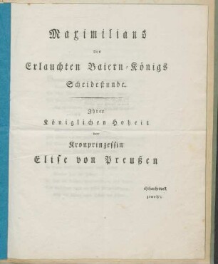 Maximilians des Erlauchten Baiern-Königs Scheidestunde : Ihrer Königlichen Hoheit der Kronprinzessin Elise von Preußen ehrfurchtsvoll geweih't