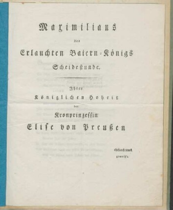Maximilians des Erlauchten Baiern-Königs Scheidestunde : Ihrer Königlichen Hoheit der Kronprinzessin Elise von Preußen ehrfurchtsvoll geweih't