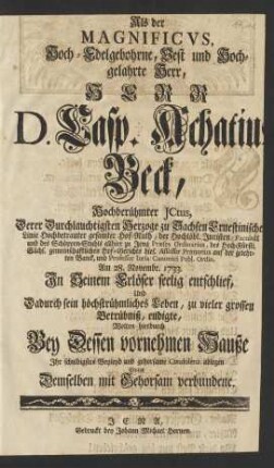 Als der Magnificvs ... Herr D. Casp. Achatius Beck, Hochberühmter JCtus, Derer ... Herzoge zu Sachsen Ernestinischer Linie ... Hof-Rath, der ... Juristen-Facultät und des Schöppen-Stuhls allhier zu Jena Præses Ordinarius, ... und Professor Iuris Canonici Publ. Ordin. Am 28. Novembr. 1733. ... entschlief, Und Dadurch sein höchstrühmliches Leben ... endigte, Wolten hierdurch Bey Dessen vornehmen Hauße Jhr schuldigstes Beyleyd ... ablegen