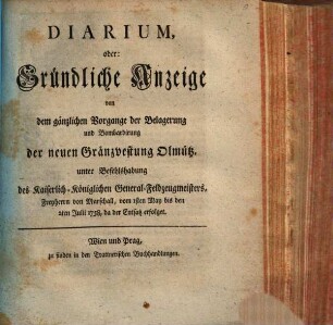 Diarium, oder: Gründliche Anzeige von dem gänzlichen Vorgange der Belagerung und Bombardirung der neuen Gränzvestung Olmütz, unter Befehlshabung des Kaiserlich-Königlichen General-Feldzeugmeisters, Freyherrn von Marschall, vom 1sten May bis den 2ten Julii 1758, da der Entsatz erfolget