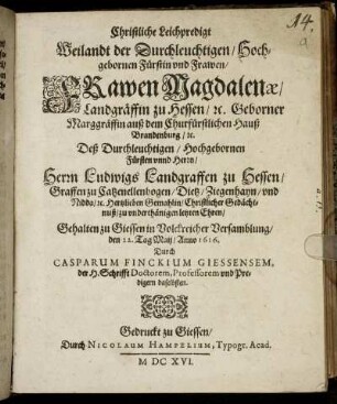 Christliche Leichpredigt Weilandt der Durchleuchtigen/ Hochgebornen Fürstin und Frawen/ Frawen Magdalenae/ Landgräffin zu Hessen/ [et]c. Geborner Marggräffin auß dem Churfürstlichen Hauß Brandenburg/ [et]c. Deß ... Herrn Ludwigs Landgraffen zu Hessen ... Gemahlin ... : Gehalten zu Giessen ... den 22. Tag Maij/ Anno 1616.