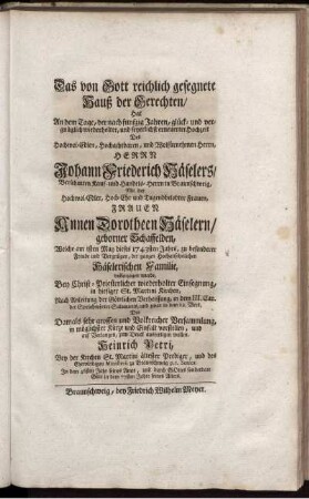 Das von Gott reichlich gesegnete Hauß der Gerechten : Hat an dem Tage, der nach funfzig Jahren, hlück- und vergnüglich widerholter, und feyerlichst erneuerter Hochzeit Des ... Herrn Johann Friederich Häselers, Berühmten Kauf- und Handels-Herrn in Braunschweig, Mit der ... Frauen Annen Dorotheen Häselern, geborner Schaffelden, Welche am 1sten May dieses 1743. Jahrs ... vollenzogen wurde, ... zum Druck ausfertigen wollen / Heinrich Petri, Bey der Kirchen St. Martini ältester Prediger, ...