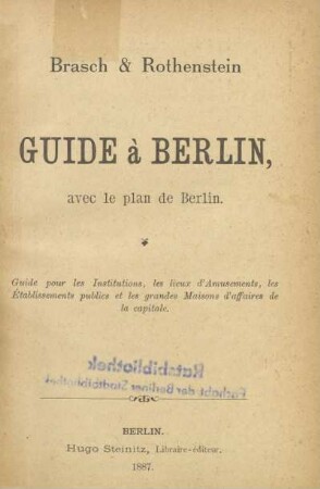 Brasch & Rothenstein's Guide à Berlin : avec le plan de Berlin ; guide pour les Institutions, les lieux d'Amusements, les Établissements publics et les grandes Maison d'affaires de la capitale