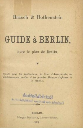 Brasch & Rothenstein's Guide à Berlin : avec le plan de Berlin ; guide pour les Institutions, les lieux d'Amusements, les Établissements publics et les grandes Maison d'affaires de la capitale