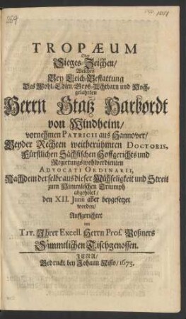 Tropaeum Oder Sieges-Zeichen/ Welches Bey Leich-Bestattung Des ... Herrn Statz Harbordt von Windheim/ vornehmen Patricii aus Hannover/ Beyder Rechten weitberühmten Doctoris, Fürstlichen Sächsischen Hoffgerichts und Regierungs wohlverdienten Advocati Ordinarii : Nachdem derselbe aus dieser Mühseligkeit und Streit zum Himmlischen Triumph abgeholet/ den XII. Junii aber beygesetzet worden ; Auffgerichtet von Tit. Ihrer Excell. Herrn Prof. Poßners Sämmtlichen Tischgenossen