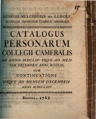 Georgii Melchioris De Ludolf, Quondam Imperials Cameræ Assessoris. Catalogus Personarum Collegii Cameralis Ab Anno MDCLIV. Usque Ad Mensem Decembris Anni MDCCXL. : Cum Continuatione Usque Ad Mensem Decembris Anni MDCCLXIV.