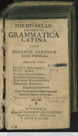 Philippi Melanchthonis Grammatica Latina : Iussu Sereniss. Saxoniae Electoris, &c. cum ex aliis, tum ex Iul. Caes. Scaligero, Petro Ramo, Nicod. Frischlino, Josepho Scaligero, Johanne Wanckelio, Johanne Rhenio, Recognita & locupletata