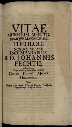 Vitae, Munerum Meritorumque Maximorum Theologi Nostra Aetate Incomparabilis, B. D. Johannis Fechtii, delineationem à longo tempore aestumatissimo Amico, Gratam Theandro Mentem Declaraturus, Litat, Manium Istius Herois Venerandi Venerator Gratissimus, Intemerataeque Religionis Cultor : [... Script. d. ii. Aug. MDCCXVI. ...]