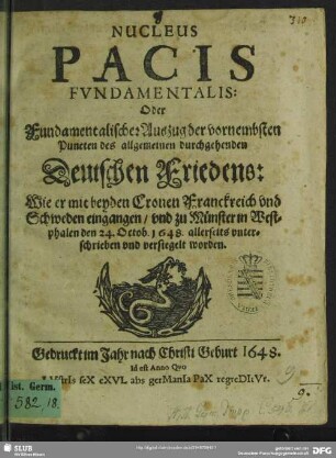 Nucleus Pacis Fundamentalis: Oder Fundamentalischer Auszug der vornembsten Puncten des allgemeinen durchgehenden Deutschen Friedens : Wie er mit beyden Cronen Franckreich und Schweden eingangen, und zu Münster in Westphalen den 24. Octob. 1648. allerseits unterschrieben und versiegelt worden