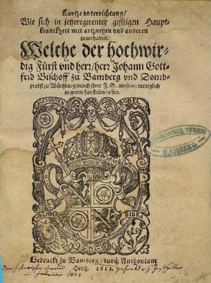 Kurtze unterrichtung Wie sich in jetztregirenter gifftigen Hauptkranckheit mit artzneyen und anderen zuerhalten : welche der hochwirdig Fürst und herr, herr Johann Gottfrid Bischoff zu Bamberg und Dombprobst zu Würtzburg, durch ihrer F. G. Medicos, meniglich zu guten hat stellen lassen