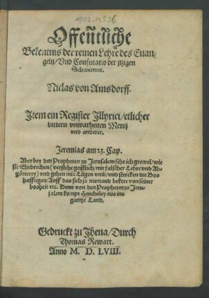 Offeñtliche || Bekentnis der reinen Lehre des Euan=||gelij/ Vnd Confutatio der jtzigen || Schwermer.|| Niclas von Amsdorff. || Jtem ein Register Jllyrici/ etlicher || bittern vnwarheiten Menij || vnd anderer.|| ... ||