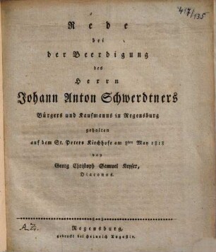 Rede bei der Beerdigung des Herrn Johann Anton Schwerdtners Bürgers und Kaufmanns in Regensburg : gehalten auf dem St. Peters Kirchhofe am 8ten May 1818