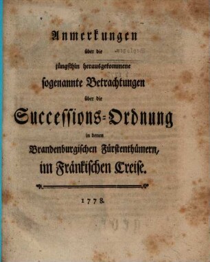 Anmerkungen über die jüngsthin herausgekommene sogenannte Betrachtungen über die Successions-Ordnung in denen Brandenburgischen Fürstenthümern, im Fränkischen Creise