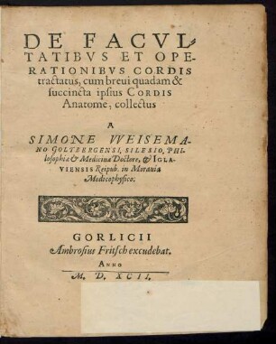 DE FACVL=||TATIBVS ET OPE-||RATIONIBVS CORDIS || tractatus, cum breui quadam & || succincta ipsius CORDIS || Anatome, collectus || A || SIMONE VVEISEMA-||NO GOLTBERGENSI, SILESIO, PHI-||losophiae et Medicinae Doctore, et IGLA-||VIENSIS Reipub. in Morauia || Medicophysico:||