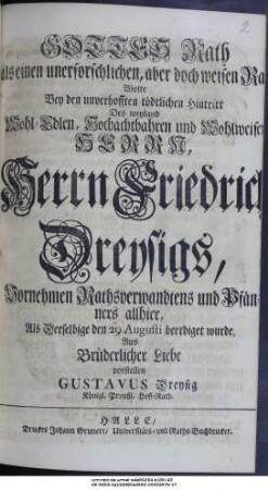 Gottes Rath als einen unerforschlichen, aber doch weisen Rath wolte Bey den unverhofften tödtlichen Hintritt Des weyland Wohl-Edlen, Hochachtbahren und Wohlweisen Herrn, Herrn Friedrich Dreysigs, Vornehmen Rathsverwandtens und Pfänners allhier, Als Derselbige den 29 Augusti beerdiget wurde