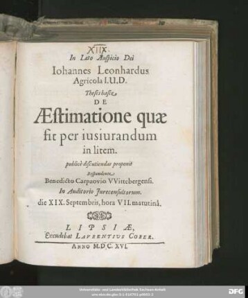 Iohannes Leonhardus Agricola I.U.D. Theses hasce De Aestimatione quae fit per iusiurandum in litem. publice discutiendas proponit Respondente Benedicto Carpzovio Wittebergensi. In Auditorio Iereconsultorum. die XIX. Septembris, hora VII. matutina