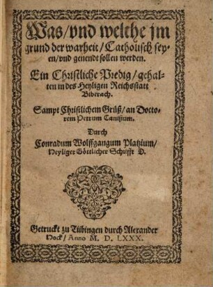 Was und welche im grund der warheit Catholisch seyen und genendt sollen werden : Ein Christliche Predig gehalten in des Heyligen Reichsstatt Biberach, Sampt Christlichem Gruß an Doctorem Petrum Canisium