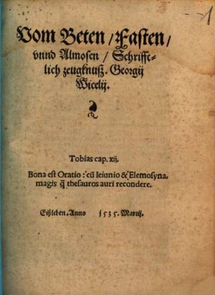 Vom Beten, Fasten, vnnd Almosen, Schrifftlich zeugknuß Georgij Wicelij ... Eißleben : Anno 1535 Martij