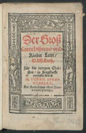 Der Groß || Catechismus vnd || Kinder Leere/|| D.M. Luth.|| Für die jungen Chri=||sten/ in Fragstucke || verfasset/ Durch || M. IOHAN. SPAN=||GENBERG.|| Der Kaiserlichen Stat Nort-||hausen/ Prediger.||