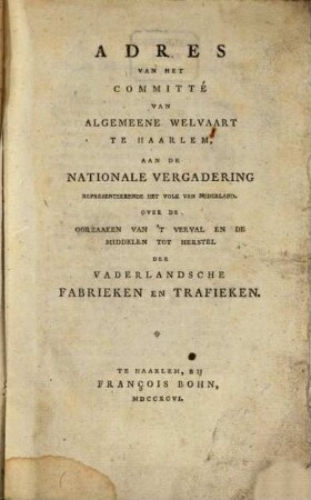 Adres Van Het Committé Van Algemeene Welvaart Te Haarlem, Aan De Nationale Vergadering Representeerende Het Volk Van Nederland Over De Oorzaaken Van 't Verval En De Middelen Tot Herstel Der Vaderlandsche Fabrieken En Trafieken