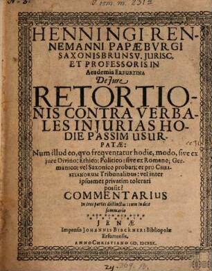 Henningi Rennemanni Papaeburgi Saxonisbrunsv. Jurisc. et Professoris in Academia Erfurtiana de jure retortionis contra verbales injurias hodie passim usurpatae : num illud eo, quo frequentatur hodie, modo, sive ex jure Divino: Ethico: Politico: sive ex Romano: Germanico: vel Saxonico probari: et pro Christianorum Tribunalibus: vel inter iposmet privatim tolerari possit? Commentarius in tres partes distinctus ; cum indice summario