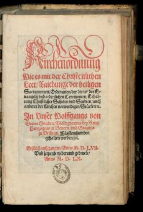 Kirchenordnung || Wie es mit der Christenlichen || Leer/ Raichunge der heiligen || Sacramenten/ Ordination der diener des E=||uangelij vnd ordenlichen Ceremonien/ Erhal=||tung Christlicher Schulen vnd Studien/ auch || anderer der Kirchen notwendigen Stuecken [et]c.|| Jn Vnser Wolffgangs von || Gottes Gnaden/ Pfaltzgrauens bey Rein/|| Hertzogens in Beyern/ vnd Grauens || zu Veldentz Fuerstenthumben || gehalten werden sol.|| Erstlich auszgangen/ Anno M.D.LVII.|| Vnd jetzund widerumb gedruckt/|| (Kirchengesanng || Teutsch vnd Lateinisch/ Da=||uon in vnser angestelter || Kirchenordnung meldung geschicht.|| Welche auch in vnserm Für=||stenthumb ... || gebraucht werden sollen.||)